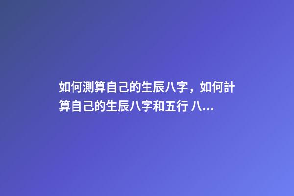 如何測算自己的生辰八字，如何計算自己的生辰八字和五行 八字五行測算，測算五行八字